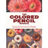 The Colored Pencil Manual: Step-by-Step Instructions and Techniques